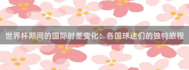 男足世界杯预选赛赛程：世界杯期间的国际时差变化：各国球迷们的独特旅程